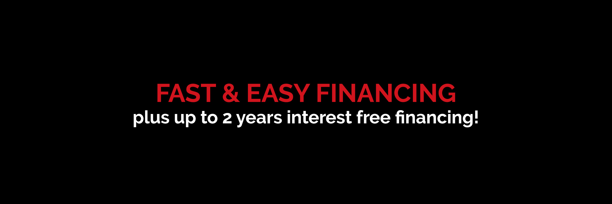 Fast & Easy Financing plus 2 Years Interest Free Financing