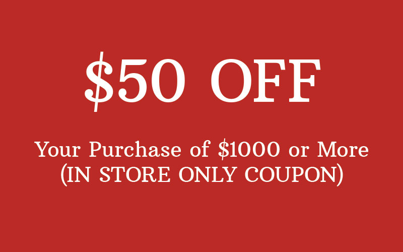 $50 Off Your Purchase of $1000 or More - IN STORE USE ONLY - Click to Print Out