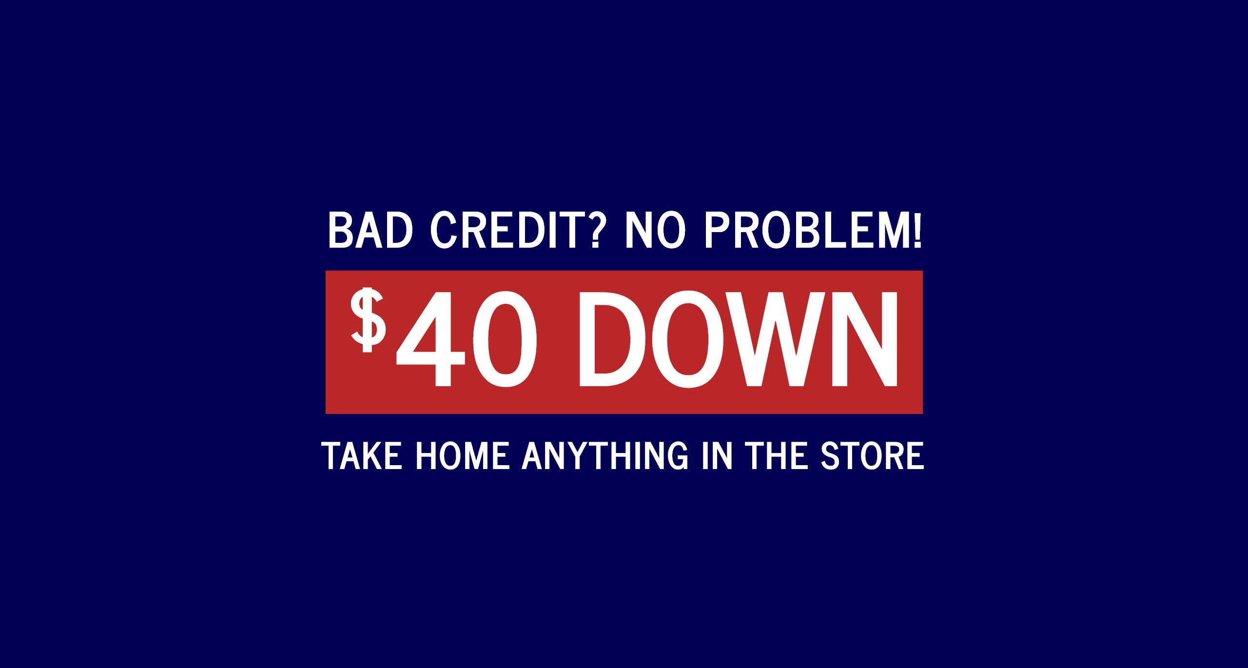 Bad Credit? No Problem! $40 Down & Take Anything in the Store - Learn More